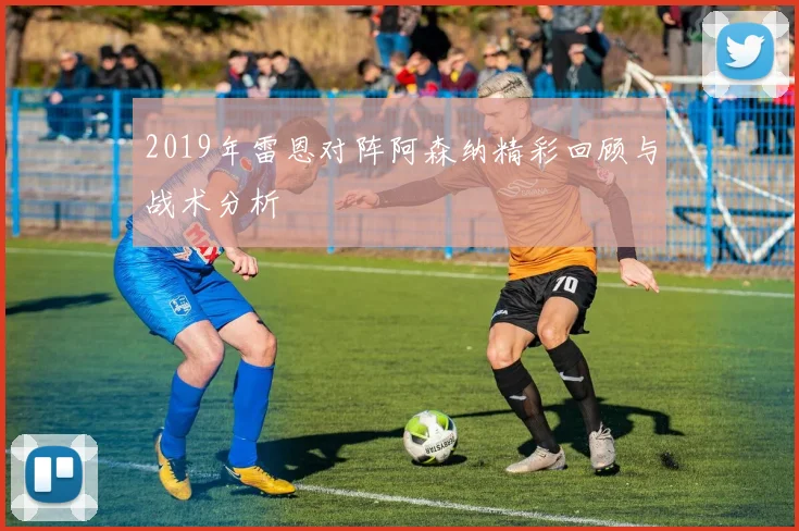 2019年雷恩对阵阿森纳精彩回顾与战术分析