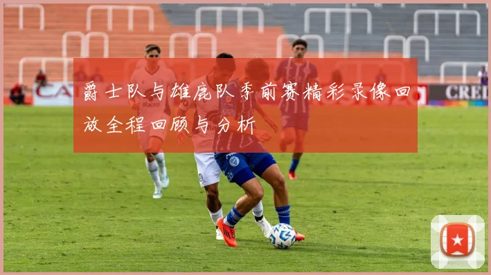 爵士队与雄鹿队季前赛精彩录像回放全程回顾与分析