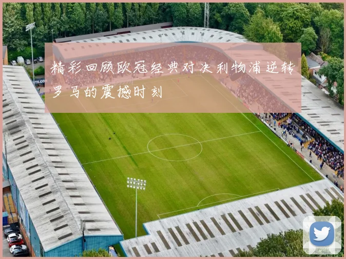 精彩回顾欧冠经典对决利物浦逆转罗马的震撼时刻