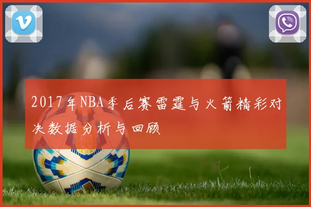 2017年NBA季后赛雷霆与火箭精彩对决数据分析与回顾