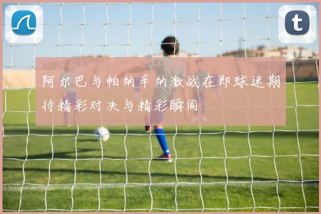 阿尔巴与帕纳辛纳激战在即球迷期待精彩对决与精彩瞬间
