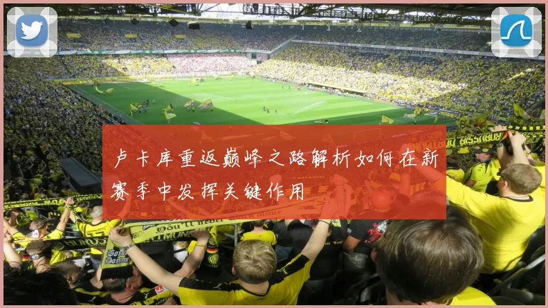 卢卡库重返巅峰之路解析如何在新赛季中发挥关键作用