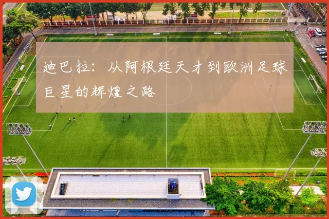 迪巴拉：从阿根廷天才到欧洲足球巨星的辉煌之路