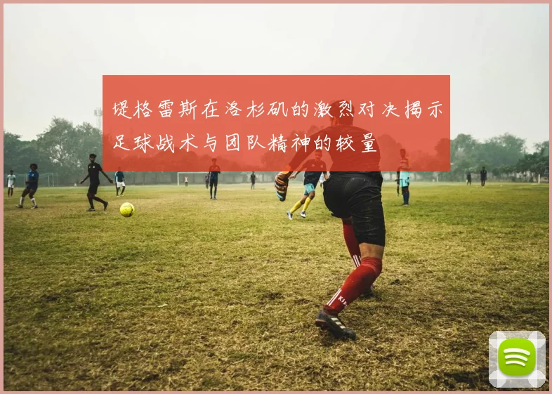堤格雷斯在洛杉矶的激烈对决揭示足球战术与团队精神的较量
