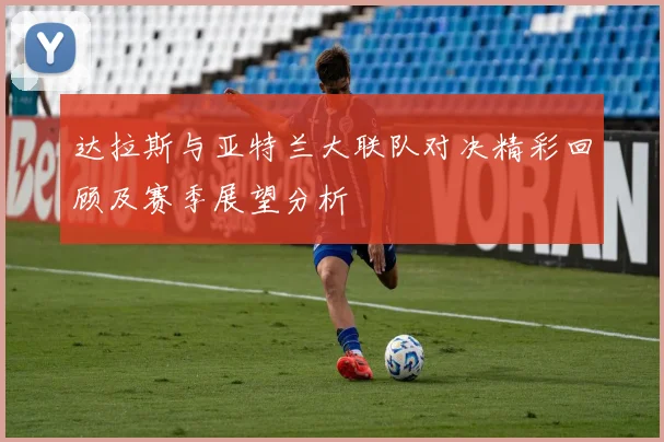 达拉斯与亚特兰大联队对决精彩回顾及赛季展望分析