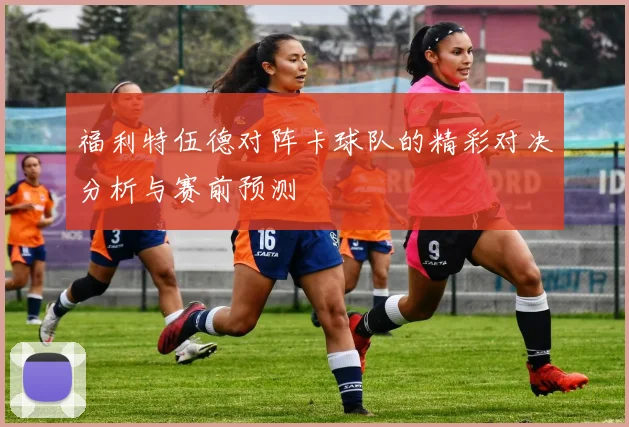 福利特伍德对阵卡球队的精彩对决分析与赛前预测