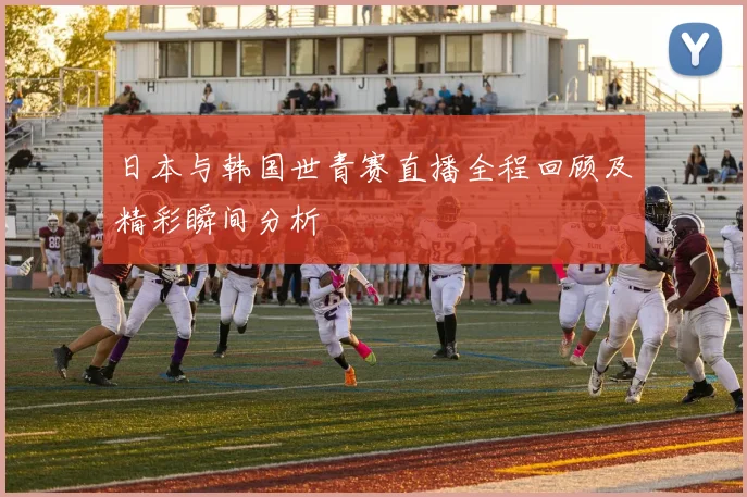 日本与韩国世青赛直播全程回顾及精彩瞬间分析
