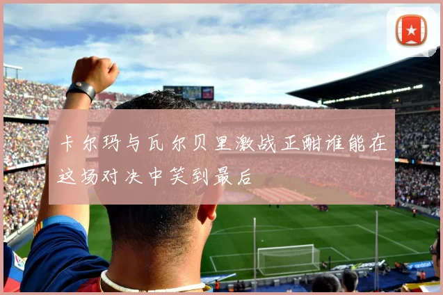 卡尔玛与瓦尔贝里激战正酣谁能在这场对决中笑到最后