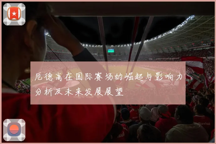厄德高在国际赛场的崛起与影响力分析及未来发展展望