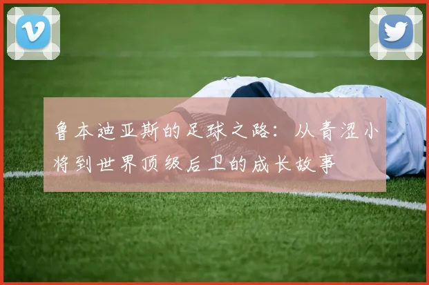 鲁本迪亚斯的足球之路：从青涩小将到世界顶级后卫的成长故事