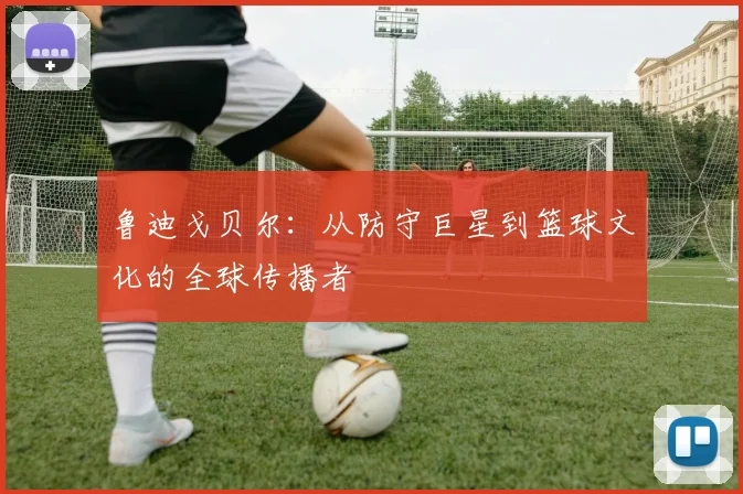鲁迪戈贝尔：从防守巨星到篮球文化的全球传播者