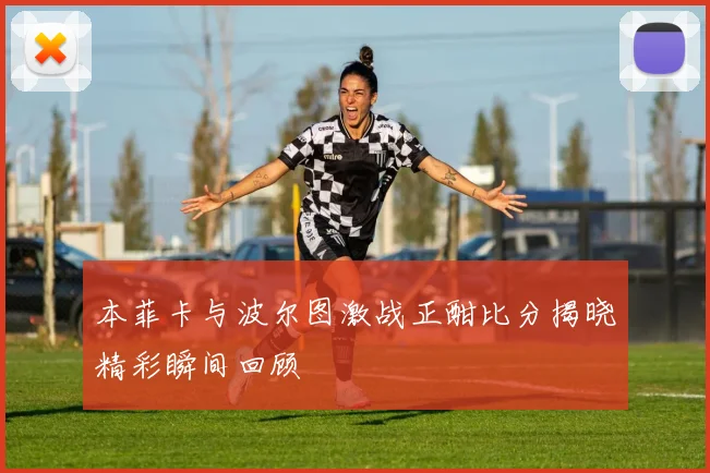 本菲卡与波尔图激战正酣比分揭晓精彩瞬间回顾