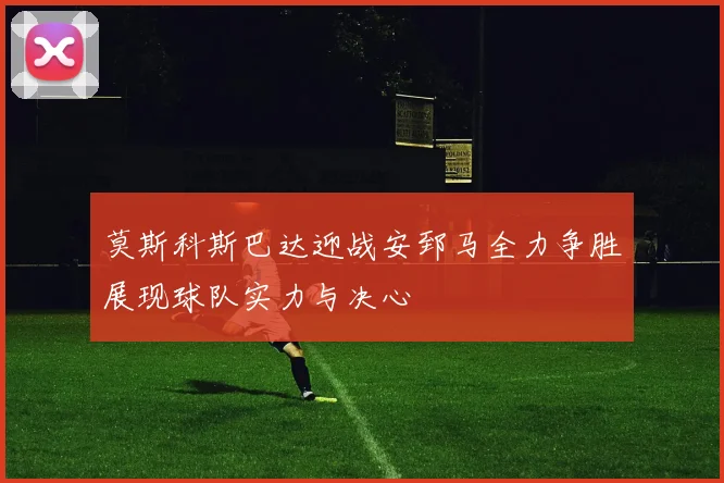 莫斯科斯巴达迎战安郅马全力争胜展现球队实力与决心